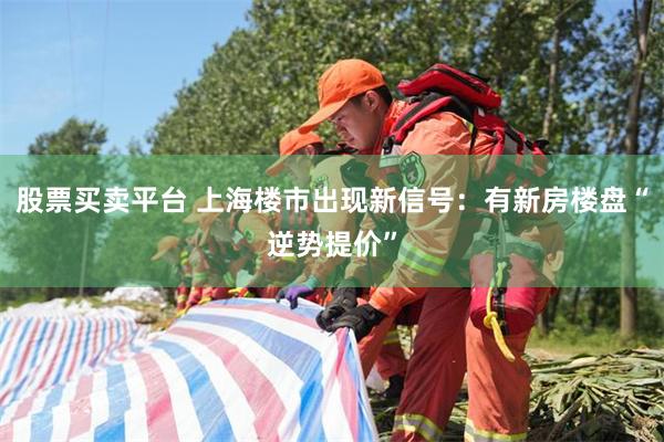 股票买卖平台 上海楼市出现新信号：有新房楼盘“逆势提价”