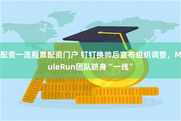 配资一流股票配资门户 钉钉换帅后宣布组织调整，MuleRun团队跻身“一线”