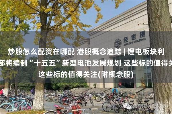炒股怎么配资在哪配 港股概念追踪 | 锂电板块利好来袭!工信部将编制“十五五”新型电池发展规划 这些标的值得关注(附概念股)