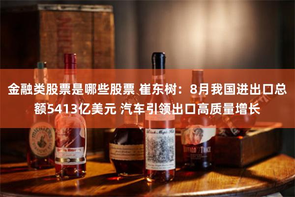 金融类股票是哪些股票 崔东树:8月我国进出口总额5413亿美元 汽车引领出口高质量增长