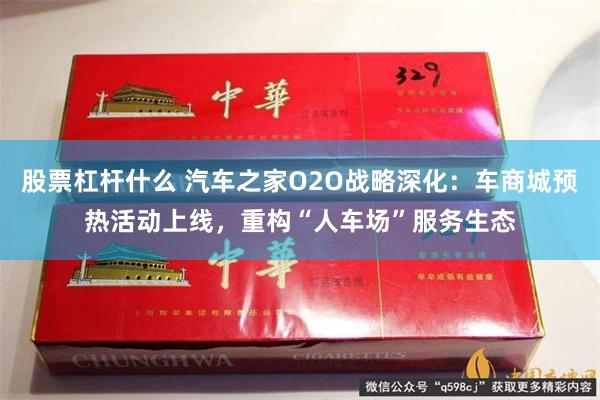 股票杠杆什么 汽车之家O2O战略深化：车商城预热活动上线，重构“人车场”服务生态