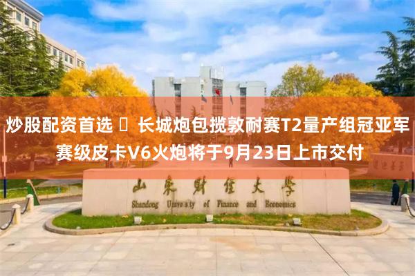 炒股配资首选 ​长城炮包揽敦耐赛T2量产组冠亚军 赛级皮卡V6火炮将于9月23日上市交付