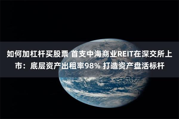如何加杠杆买股票 首支中海商业REIT在深交所上市：底层资产出租率98% 打造资产盘活标杆