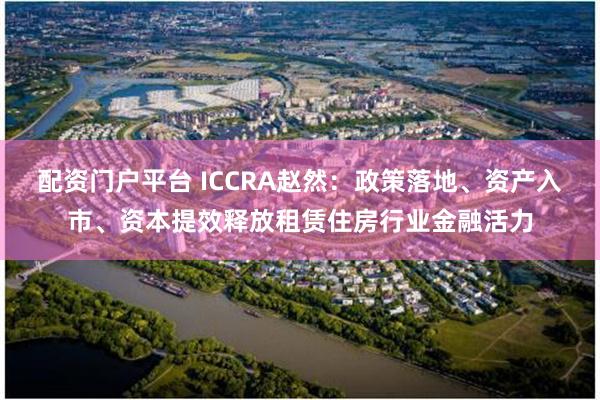 配资门户平台 ICCRA赵然：政策落地、资产入市、资本提效释放租赁住房行业金融活力