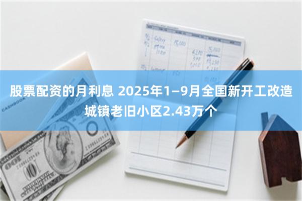 股票配资的月利息 2025年1—9月全国新开工改造城镇老旧小区2.43万个