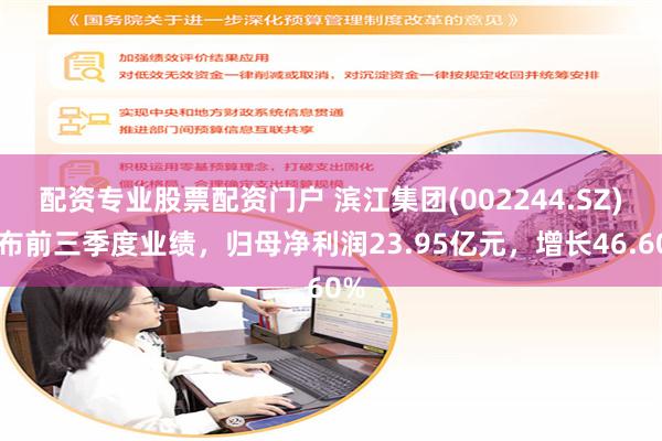 配资专业股票配资门户 滨江集团(002244.SZ)发布前三季度业绩，归母净利润23.95亿元，增长46.60%