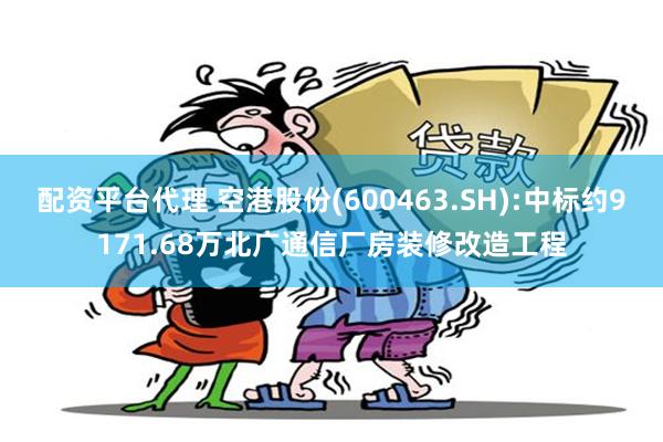 配资平台代理 空港股份(600463.SH):中标约9171.68万北广通信厂房装修改造工程