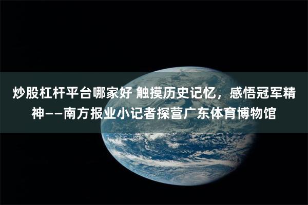 炒股杠杆平台哪家好 触摸历史记忆，感悟冠军精神——南方报业小记者探营广东体育博物馆