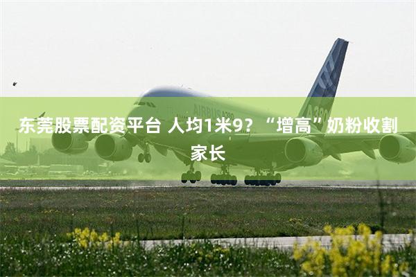 东莞股票配资平台 人均1米9？“增高”奶粉收割家长