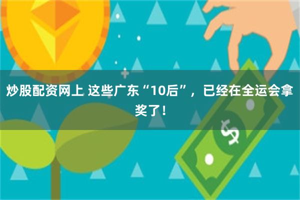 炒股配资网上 这些广东“10后”，已经在全运会拿奖了！