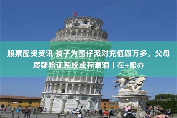 股票配资资讯 孩子为蛋仔派对充值四万多，父母质疑验证系统或存漏洞丨在+帮办