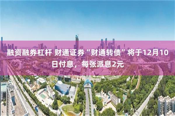 融资融券杠杆 财通证券“财通转债”将于12月10日付息，每张派息2元
