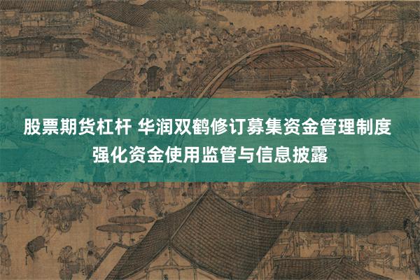 股票期货杠杆 华润双鹤修订募集资金管理制度 强化资金使用监管与信息披露