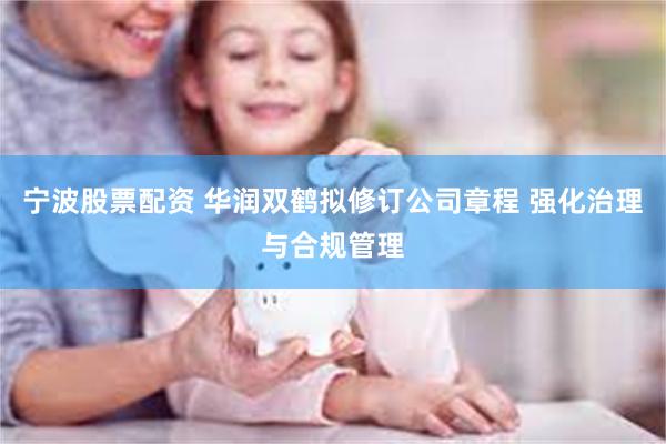 宁波股票配资 华润双鹤拟修订公司章程 强化治理与合规管理