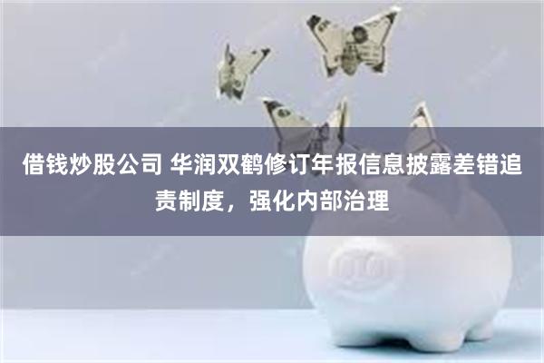 借钱炒股公司 华润双鹤修订年报信息披露差错追责制度，强化内部治理