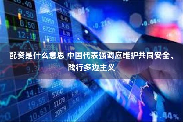 配资是什么意思 中国代表强调应维护共同安全、践行多边主义