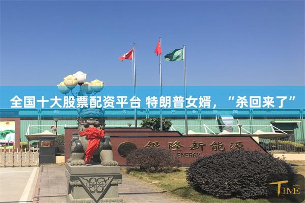 全国十大股票配资平台 特朗普女婿，“杀回来了”