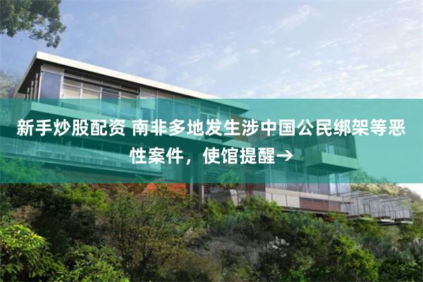 新手炒股配资 南非多地发生涉中国公民绑架等恶性案件，使馆提醒→