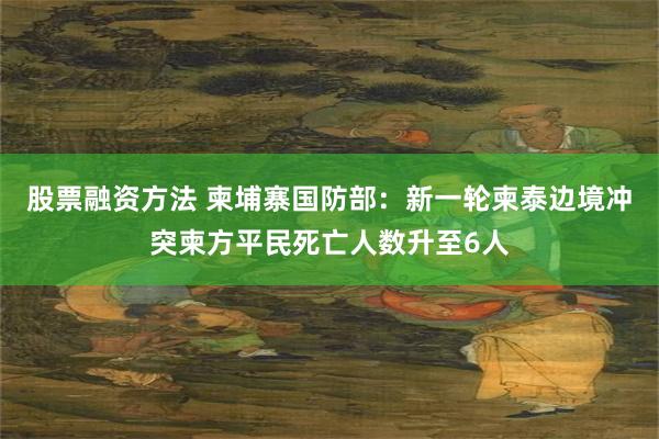 股票融资方法 柬埔寨国防部：新一轮柬泰边境冲突柬方平民死亡人数升至6人