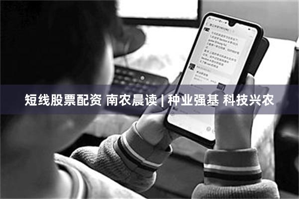 短线股票配资 南农晨读 | 种业强基 科技兴农