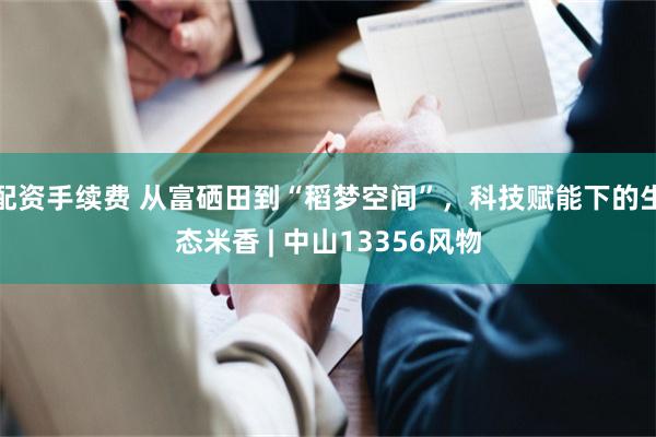 配资手续费 从富硒田到“稻梦空间”，科技赋能下的生态米香 | 中山13356风物