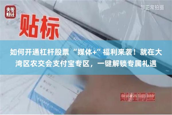 如何开通杠杆股票 “媒体+”福利来袭！就在大湾区农交会支付宝专区，一键解锁专属礼遇