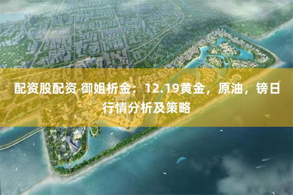 配资股配资 御姐析金：12.19黄金，原油，镑日行情分析及策略
