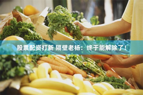 股票配资打新 隔壁老杨：终于能解除了！