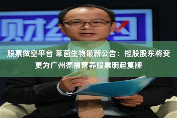 股票做空平台 莱茵生物最新公告:控股股东将变更为广州德福营养股票明起复牌