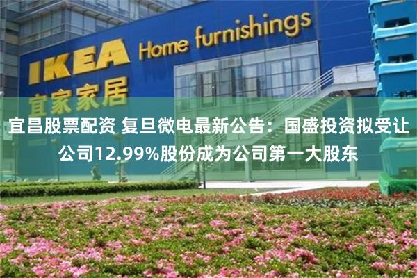 宜昌股票配资 复旦微电最新公告：国盛投资拟受让公司12.99%股份成为公司第一大股东