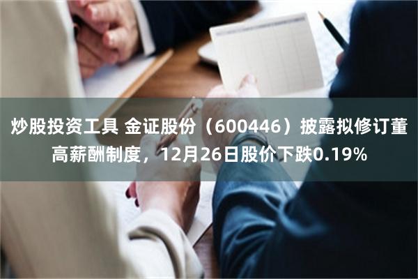 炒股投资工具 金证股份（600446）披露拟修订董高薪酬制度，12月26日股价下跌0.19%