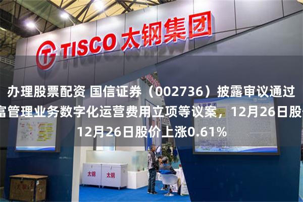 办理股票配资 国信证券（002736）披露审议通过2026年度财富管理业务数字化运营费用立项等议案，12月26日股价上涨0.61%