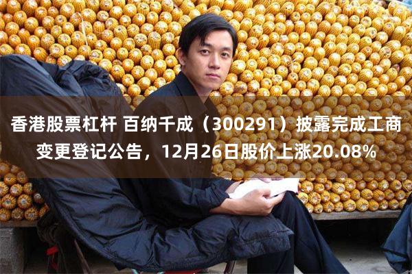香港股票杠杆 百纳千成（300291）披露完成工商变更登记公告，12月26日股价上涨20.08%