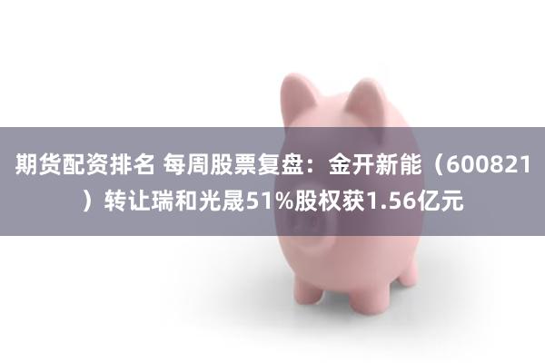 期货配资排名 每周股票复盘：金开新能（600821）转让瑞和光晟51%股权获1.56亿元