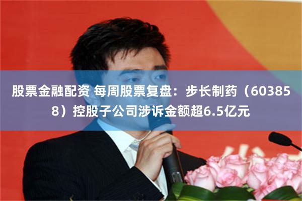股票金融配资 每周股票复盘：步长制药（603858）控股子公司涉诉金额超6.5亿元