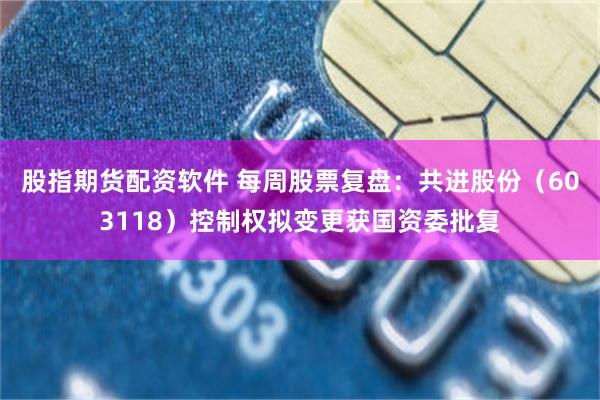 股指期货配资软件 每周股票复盘:共进股份(603118)控制权拟变更获国资委批复