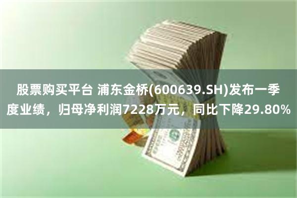 股票购买平台 浦东金桥(600639.SH)发布一季度业绩，归母净利润7228万元，同比下降29.80%