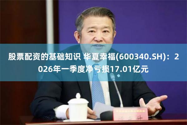 股票配资的基础知识 华夏幸福(600340.SH)：2026年一季度净亏损17.01亿元