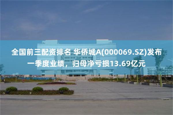 全国前三配资排名 华侨城A(000069.SZ)发布一季度业绩，归母净亏损13.69亿元