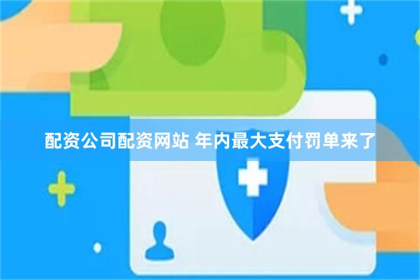 配资公司配资网站 年内最大支付罚单来了