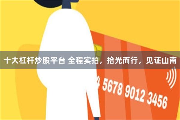 十大杠杆炒股平台 全程实拍，拾光而行，见证山南