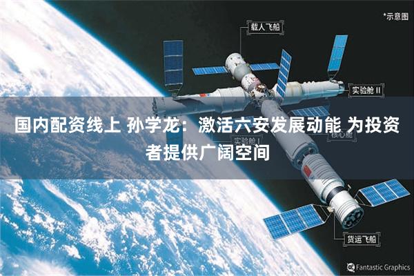 国内配资线上 孙学龙：激活六安发展动能 为投资者提供广阔空间