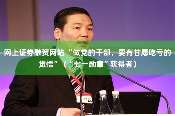 网上证劵融资网站 “做党的干部,要有甘愿吃亏的觉悟”(“七一勋章”获得者)