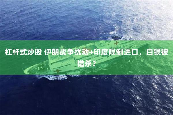 杠杆式炒股 伊朗战争扰动+印度限制进口，白银被错杀？
