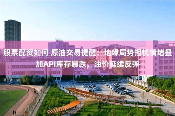 股票配资如何 原油交易提醒：地缘局势担忧情绪叠加API库存暴跌，油价延续反弹