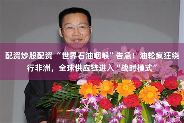配资炒股配资 “世界石油咽喉”告急!油轮疯狂绕行非洲,全球供应链进入“战时模式”