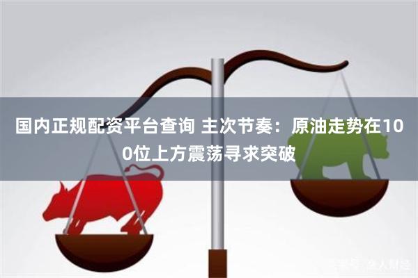 国内正规配资平台查询 主次节奏：原油走势在100位上方震荡寻求突破