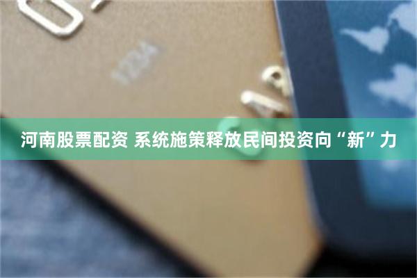 河南股票配资 系统施策释放民间投资向“新”力