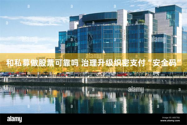 和私募做股票可靠吗 治理升级织密支付“安全码”