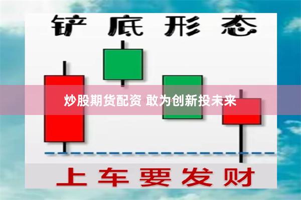 炒股期货配资 敢为创新投未来